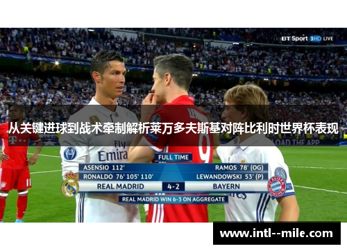 从关键进球到战术牵制解析莱万多夫斯基对阵比利时世界杯表现 从关键进球到战术牵制解析莱万多夫斯基对阵比利时世界杯表现