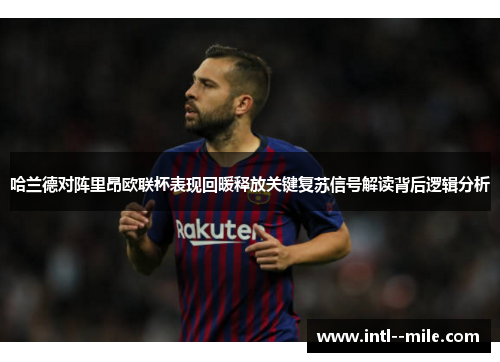 哈兰德对阵里昂欧联杯表现回暖释放关键复苏信号解读背后逻辑分析 哈兰德对阵里昂欧联杯表现回暖释放关键复苏信号解读背后逻辑分析