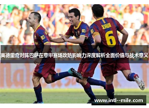 莫德里奇对阵巴萨在意甲赛场攻防影响力深度解析全面价值与战术意义 莫德里奇对阵巴萨在意甲赛场攻防影响力深度解析全面价值与战术意义