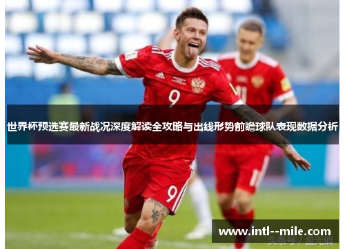 世界杯预选赛最新战况深度解读全攻略与出线形势前瞻球队表现数据分析 世界杯预选赛最新战况深度解读全攻略与出线形势前瞻球队表现数据分析