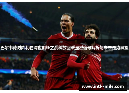 巴尔韦德对阵利物浦世俱杯之战释放回暖强烈信号解析与未来走势展望