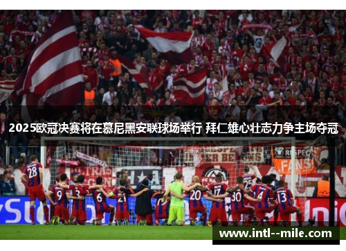 2025欧冠决赛将在慕尼黑安联球场举行 拜仁雄心壮志力争主场夺冠 2025欧冠决赛将在慕尼黑安联球场举行 拜仁雄心壮志力争主场夺冠