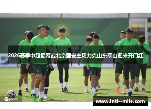 2026赛季中超揭幕战北京国安主场力克山东泰山迎来开门红 2026赛季中超揭幕战北京国安主场力克山东泰山迎来开门红