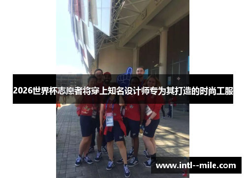 2026世界杯志愿者将穿上知名设计师专为其打造的时尚工服 2026世界杯志愿者将穿上知名设计师专为其打造的时尚工服