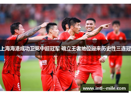 上海海港成功卫冕中超冠军 确立王者地位迎来历史性三连冠 上海海港成功卫冕中超冠军 确立王者地位迎来历史性三连冠