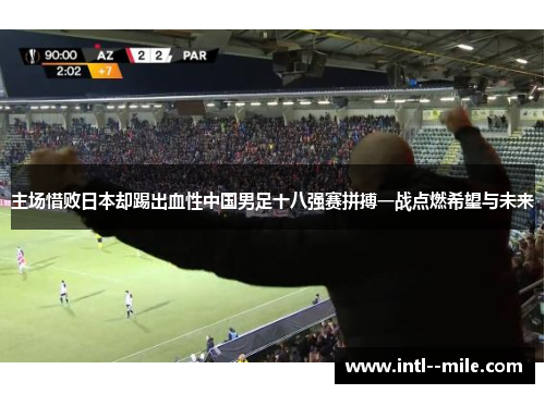 主场惜败日本却踢出血性中国男足十八强赛拼搏一战点燃希望与未来 主场惜败日本却踢出血性中国男足十八强赛拼搏一战点燃希望与未来