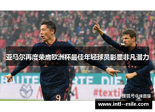 亚马尔再度荣膺欧洲杯最佳年轻球员彰显非凡潜力 亚马尔再度荣膺欧洲杯最佳年轻球员彰显非凡潜力