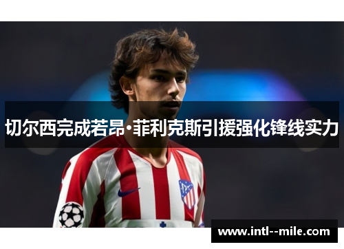 切尔西完成若昂·菲利克斯引援强化锋线实力 切尔西完成若昂·菲利克斯引援强化锋线实力