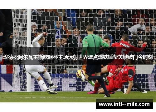 埃德松阿尔瓦雷斯欧联杯主场远射世界波点燃铁锤帮关键破门今时刻 埃德松阿尔瓦雷斯欧联杯主场远射世界波点燃铁锤帮关键破门今时刻