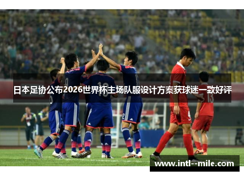 日本足协公布2026世界杯主场队服设计方案获球迷一致好评