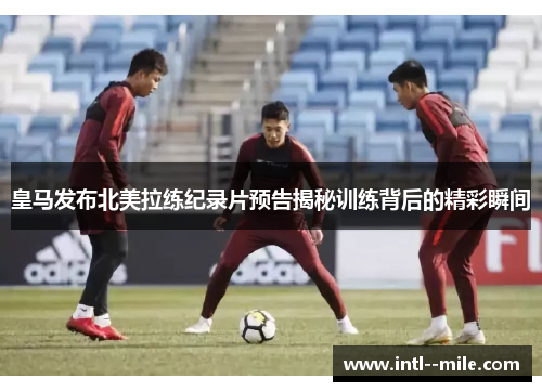 皇马发布北美拉练纪录片预告揭秘训练背后的精彩瞬间