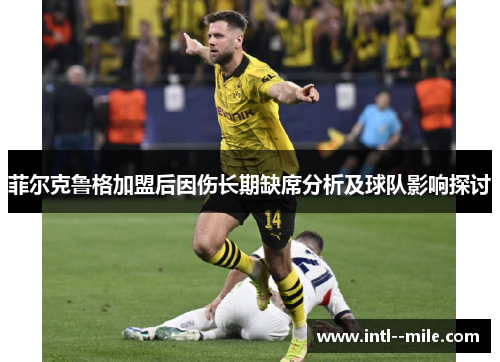 菲尔克鲁格加盟后因伤长期缺席分析及球队影响探讨 菲尔克鲁格加盟后因伤长期缺席分析及球队影响探讨