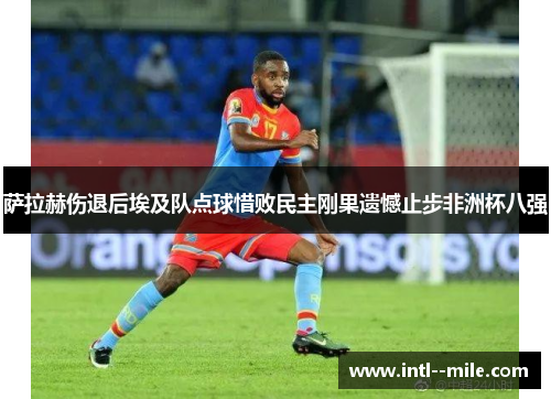 萨拉赫伤退后埃及队点球惜败民主刚果遗憾止步非洲杯八强 萨拉赫伤退后埃及队点球惜败民主刚果遗憾止步非洲杯八强