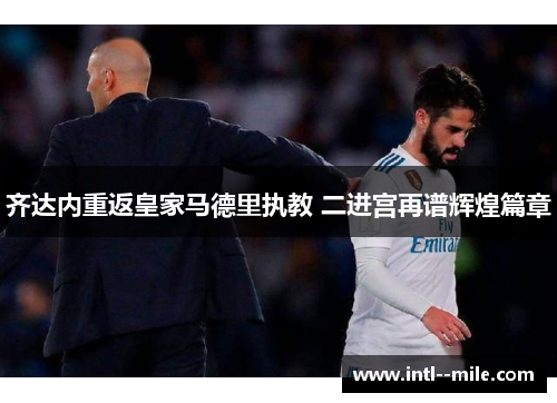 齐达内重返皇家马德里执教 二进宫再谱辉煌篇章