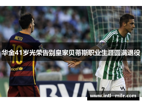 华金41岁光荣告别皇家贝蒂斯职业生涯圆满退役