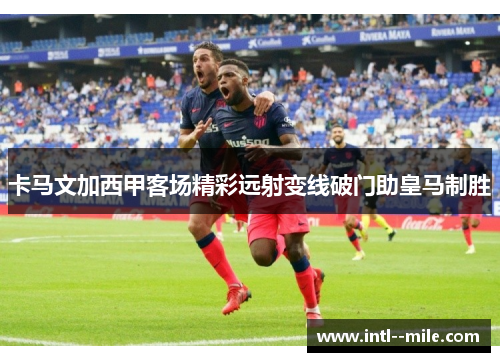 卡马文加西甲客场精彩远射变线破门助皇马制胜
