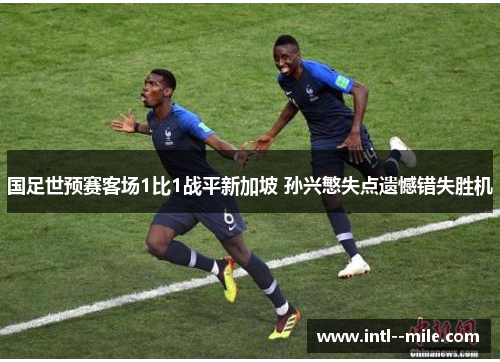 国足世预赛客场1比1战平新加坡 孙兴慜失点遗憾错失胜机