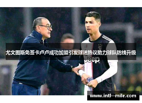 尤文图斯免签卡卢卢成功加盟引发球迷热议助力球队防线升级