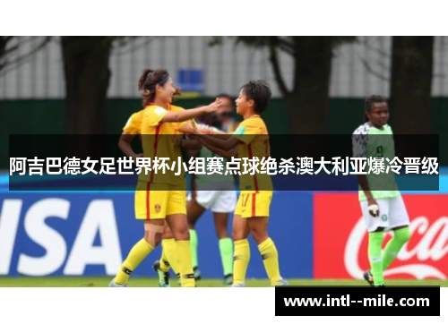 阿吉巴德女足世界杯小组赛点球绝杀澳大利亚爆冷晋级
