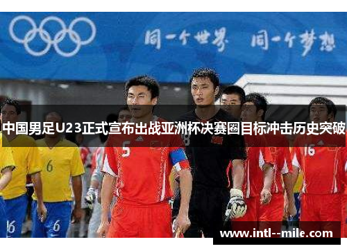中国男足U23正式宣布出战亚洲杯决赛圈目标冲击历史突破