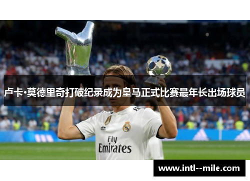 卢卡·莫德里奇打破纪录成为皇马正式比赛最年长出场球员 卢卡·莫德里奇打破纪录成为皇马正式比赛最年长出场球员