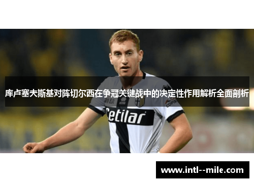 库卢塞夫斯基对阵切尔西在争冠关键战中的决定性作用解析全面剖析 库卢塞夫斯基对阵切尔西在争冠关键战中的决定性作用解析全面剖析