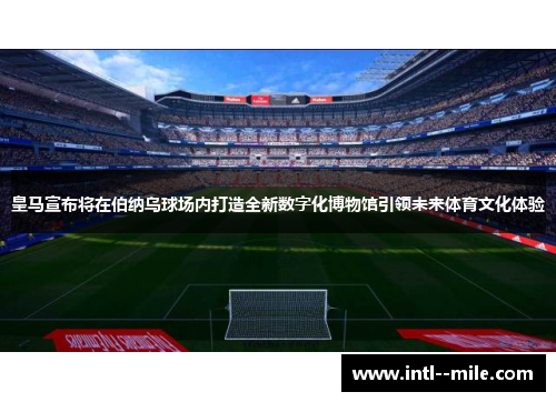 皇马宣布将在伯纳乌球场内打造全新数字化博物馆引领未来体育文化体验 皇马宣布将在伯纳乌球场内打造全新数字化博物馆引领未来体育文化体验