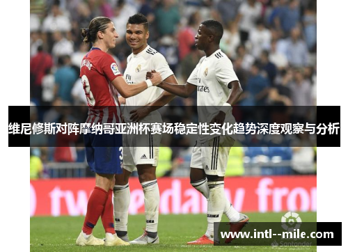 维尼修斯对阵摩纳哥亚洲杯赛场稳定性变化趋势深度观察与分析
