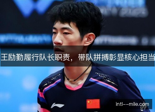 王励勤履行队长职责,带队拼搏彰显核心担当 王励勤履行队长职责,带队拼搏彰显核心担当