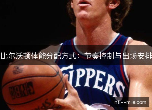 比尔沃顿体能分配方式:节奏控制与出场安排 比尔沃顿体能分配方式:节奏控制与出场安排