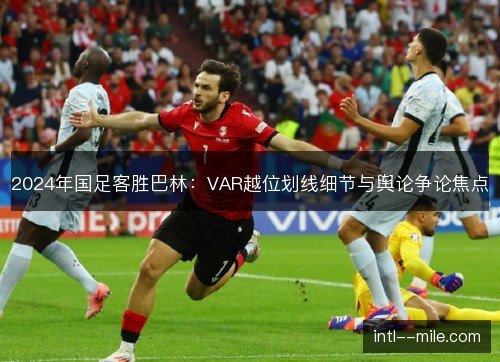 2024年国足客胜巴林:VAR越位划线细节与舆论争论焦点 2024年国足客胜巴林:VAR越位划线细节与舆论争论焦点