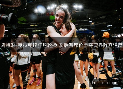 凯特琳·克拉克谈狂热轮换 季后赛席位争夺要靠阵容深度